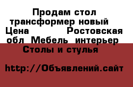 Продам стол трансформер новый  › Цена ­ 4 000 - Ростовская обл. Мебель, интерьер » Столы и стулья   